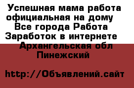 Успешная мама(работа официальная на дому) - Все города Работа » Заработок в интернете   . Архангельская обл.,Пинежский 